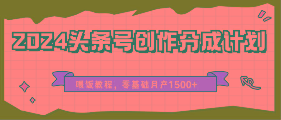 2024头条号创作分成计划、喂饭教程，零基础月产1500+-心语项目网