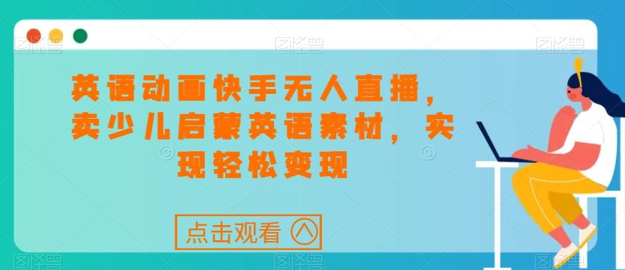 英语动画快手无人直播，卖少儿启蒙英语素材，实现轻松变现-心语项目网