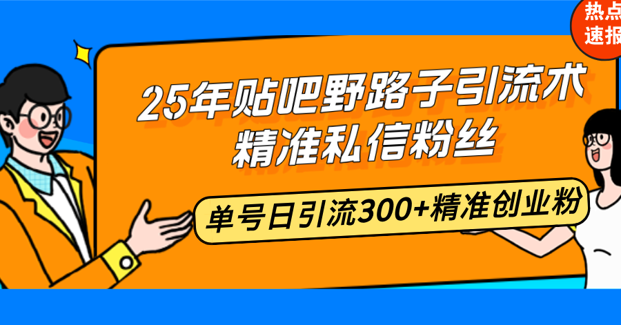 25年贴吧野路子引流术，精准私信粉丝，单号日引流300+精准创业粉-心语项目网