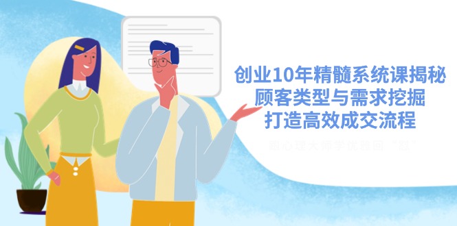 创业10年精髓系统课揭秘，顾客类型与需求挖掘，打造高效成交流程-心语项目网