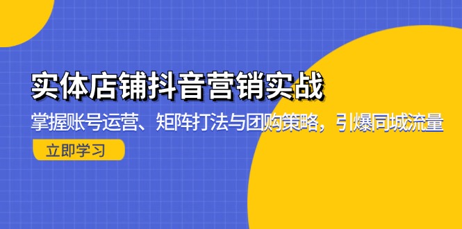 实体店铺抖音营销实战：掌握账号运营、矩阵打法与团购策略，引爆同城流量-心语项目网