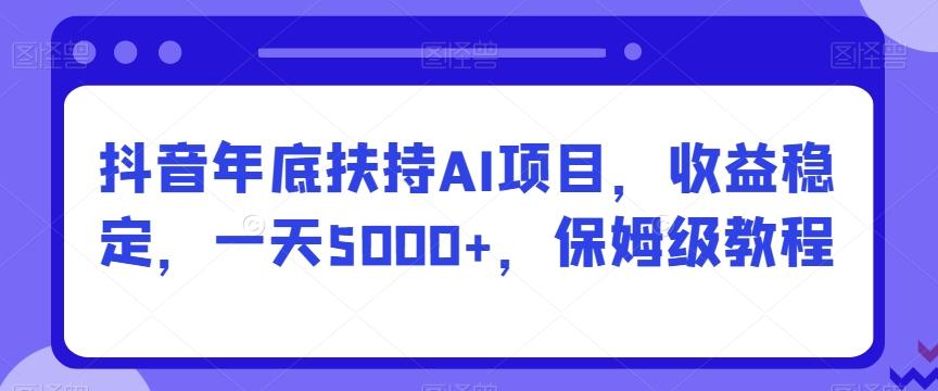 抖音年底扶持AI项目，收益稳定，一天5000+，保姆级教程-心语项目网