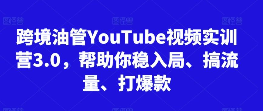 跨境油管YouTube视频实训营3.0，帮助你稳入局、搞流量、打爆款-心语项目网