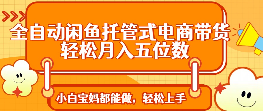 全自动闲鱼托管式电商带货 轻松实现月入五位数-心语项目网