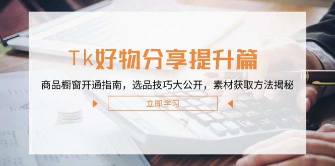 Tk好物分享提升篇：商品橱窗开通指南，选品技巧大公开，素材获取方法揭秘-心语项目网
