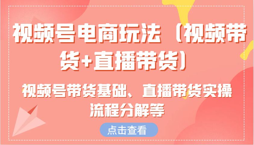 视频号电商玩法(视频带货+直播带货)含视频号带货基础、直播带货实操流程分解等-心语项目网