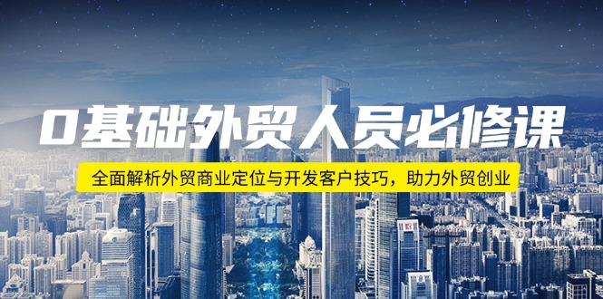 0基础外贸人员必修课：全面解析外贸商业定位与开发客户技巧，助力外贸创业-心语项目网