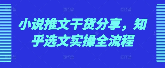 小说推文干货分享，知乎选文实操全流程-心语项目网