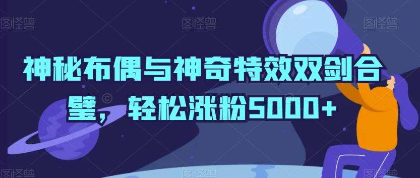 神秘布偶与神奇特效双剑合璧，轻松涨粉5000+【揭秘】-心语项目网