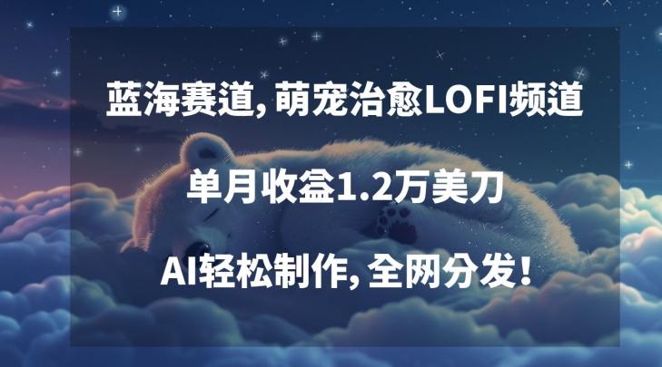 蓝海赛道，萌宠治愈LOFI频道，单月收益1.2万美刀，AI轻松制作，全网分发【揭秘】-心语项目网