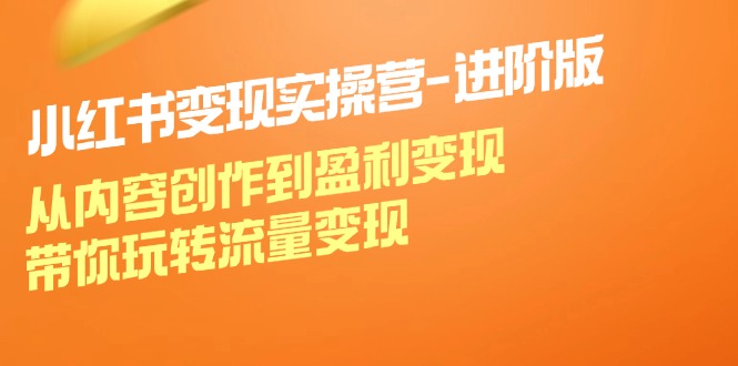 小红书变现实操营进阶版：从内容创作到盈利变现，带你玩转流量变现-心语项目网
