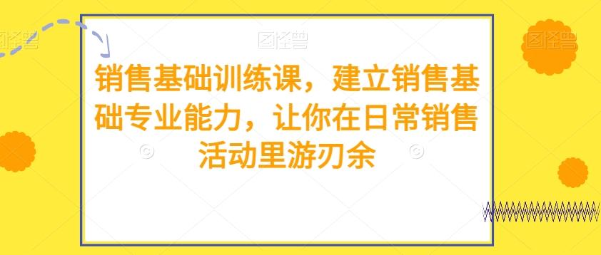 销售基础训练课，建立销售基础专业能力，让你在日常销售活动里游刃余-心语项目网