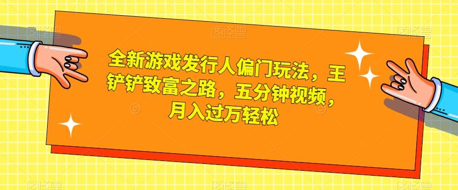 全新游戏发行人偏门玩法，王铲铲致富之路，五分钟视频，月入过万轻松【揭秘】-心语项目网