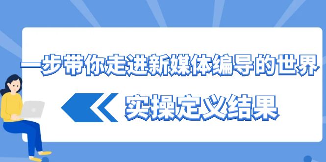一步带你走进新媒体编导的世界，实操定义结果(17节课)-心语项目网