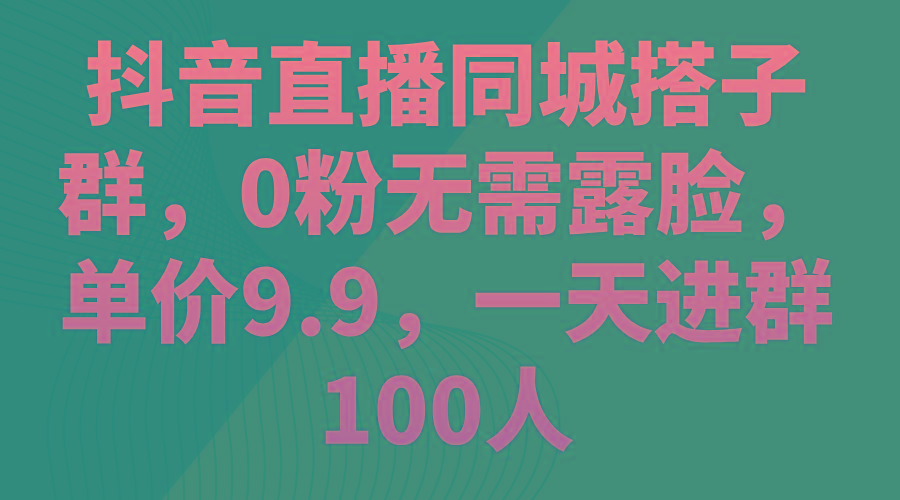 抖音直播同城搭子群，0粉无需露脸，单价9.9，一天进群100人-心语项目网