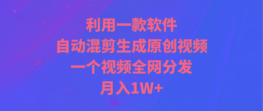 (9472期)利用一款软件，自动混剪生成原创视频，一个视频全网分发，月入1W+附软件-心语项目网