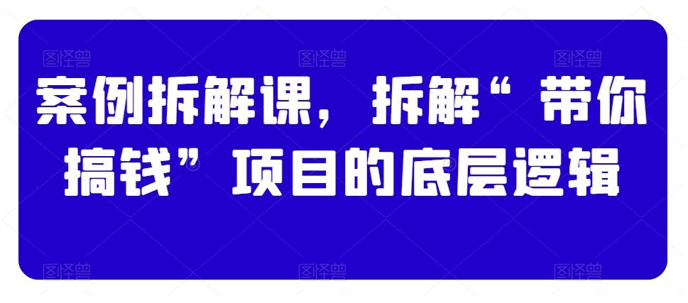 案例拆解课，拆解“带你搞钱”项目的底层逻辑-心语项目网