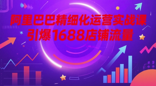 阿里巴巴精细化运营实战课，引爆1688店铺流量-心语项目网