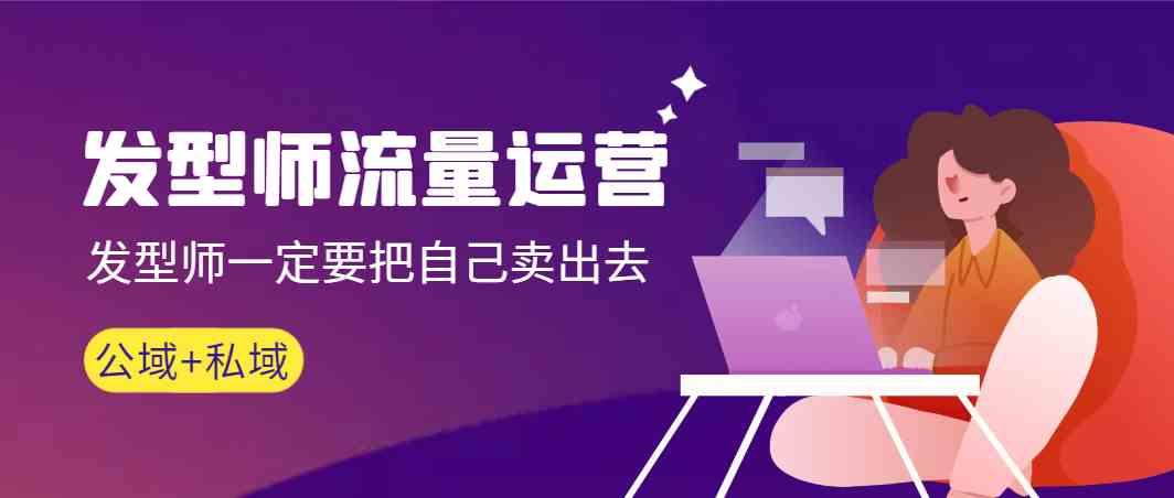 发型师流量运营，发型师一定要把自己卖出去(公域+私城)-心语项目网