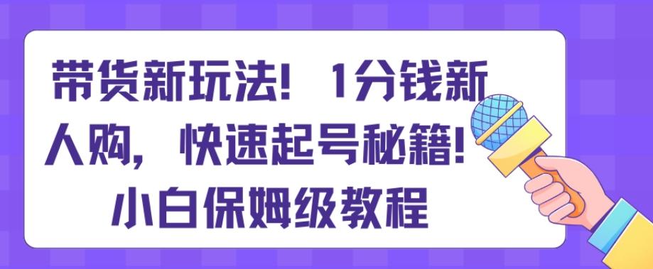 带货新玩法，1分钱新人购，快速起号秘籍，小白保姆级教程【揭秘】-心语项目网