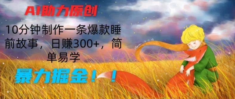 AI助力原创：10分钟制作一条爆款睡前故事，日赚300+，简单易学，暴力掘金【揭秘】-心语项目网