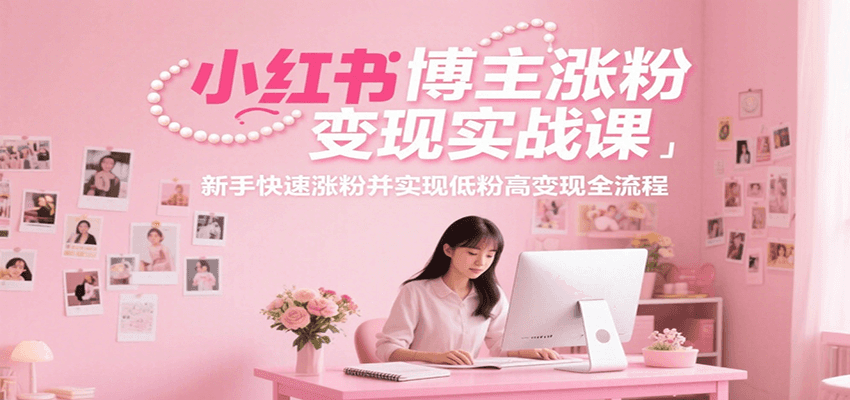 小红书博主涨粉变现实战课，新手快速涨粉并实现低粉高变现全流程-心语项目网
