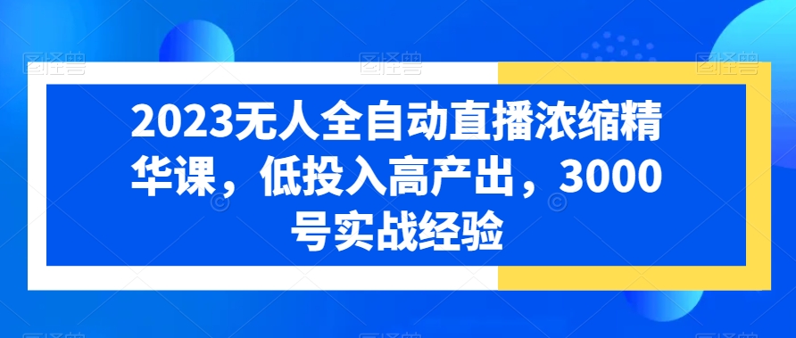 2023无人全自动直播浓缩精华课，低投入高产出，3000号实战经验-心语项目网