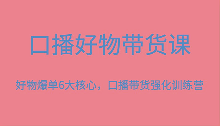 口播好物带货课，好物爆单6大核心，口播带货强化训练营-心语项目网