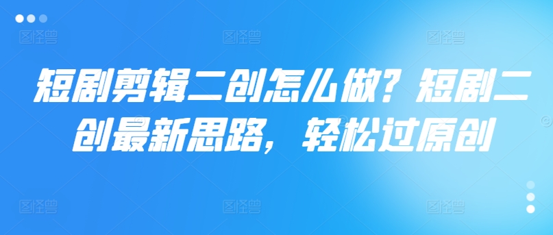 短剧剪辑二创怎么做？短剧二创最新思路，轻松过原创-心语项目网