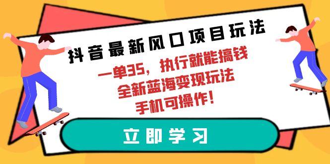 (9948期)抖音最新风口项目玩法，一单35，执行就能搞钱 全新蓝海变现玩法 手机可操作-心语项目网