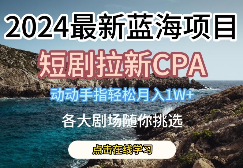 2024最新蓝海项日，短剧拉新CPA，动动手指轻松月入1W，全各大剧场随你挑选【揭秘】-心语项目网
