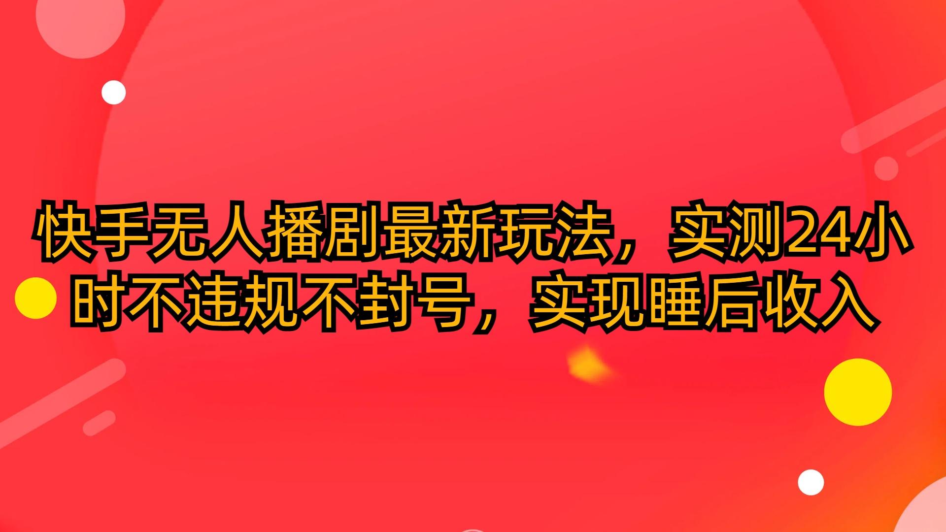 (10068期)快手无人播剧最新玩法，实测24小时不违规不封号，实现睡后收入-心语项目网