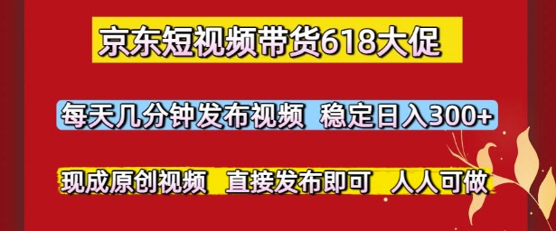 京东短视频带货618大促，每天几分钟发布视频，稳定日入3张+，现成原创视频，直接发布即可【揭秘】-心语项目网