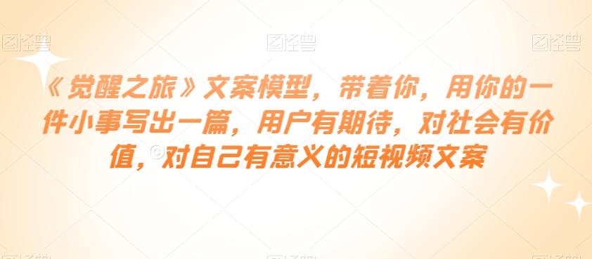 《觉醒之旅》文案模型，带着你，用你的一件小事写出一篇，用户有期待，对社会有价值，对自己有意义的短视频文案-心语项目网