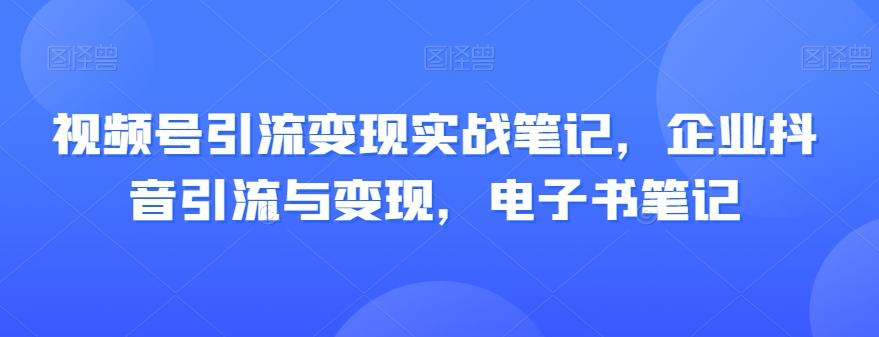 视频号引流变现实战笔记，企业抖音引流与变现，电子书笔记-心语项目网