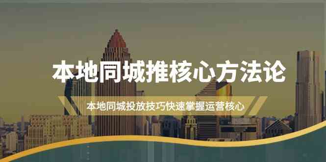 本地同城推核心方法论，本地同城投放技巧快速掌握运营核心(19节课)-心语项目网
