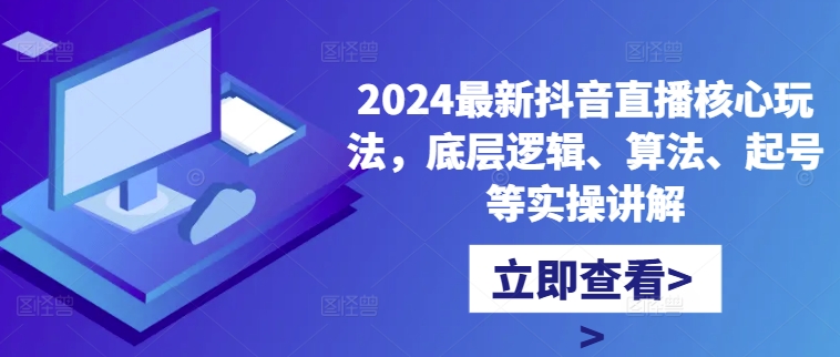 2024最新抖音直播核心玩法，底层逻辑、算法、起号等实操讲解-心语项目网