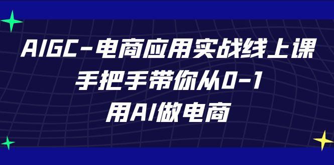 AIGC电商应用实战线上课，手把手带你从0-1，用AI做电商(更新39节课)-心语项目网