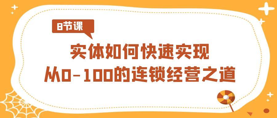 实体如何快速实现从0-100的连锁经营之道(8节视频课)-心语项目网