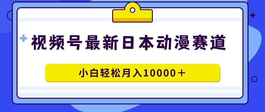 视频号日本动漫蓝海赛道，100%原创，小白轻松月入10000＋-心语项目网