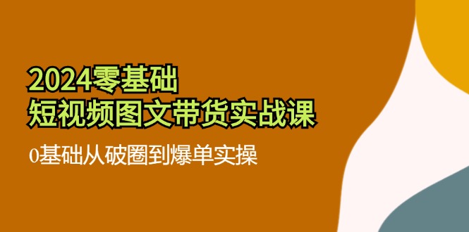 2024零基础·短视频图文带货实战课：0基础从破圈到爆单实操(35节课-心语项目网