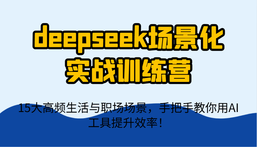 deepseek场景化实战训练营,15大高频生活与职场场景,手把手教你用AI工具提升效率!-心语项目网