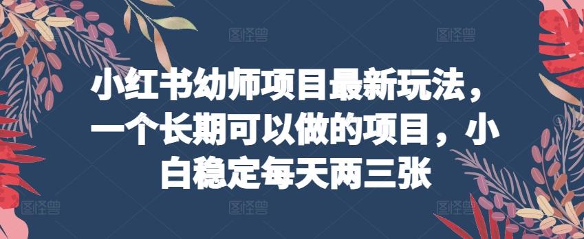 小红书幼师项目最新玩法，一个长期可以做的项目，小白稳定每天两三张-心语项目网