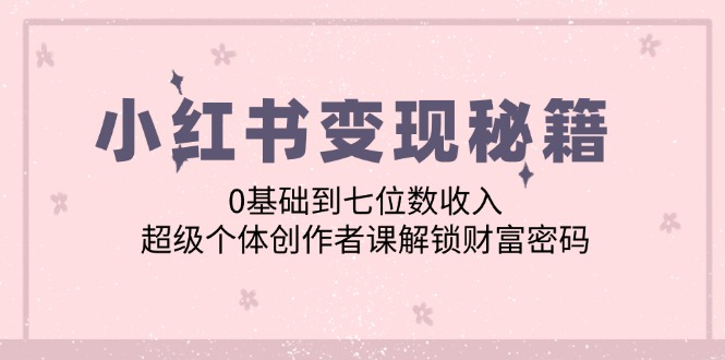 小红书变现秘籍：0基础到七位数收入，超级个体创作者课解锁财富密码-心语项目网
