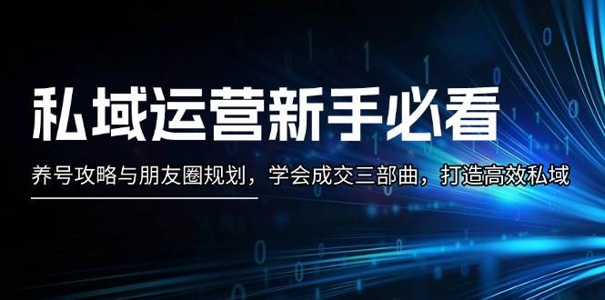 私域运营新手必看：养号攻略与朋友圈规划，学会成交三部曲，打造高效私域-心语项目网