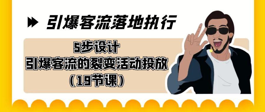 引爆-客流落地执行，5步设计引爆客流的裂变活动投放(19节课)-心语项目网