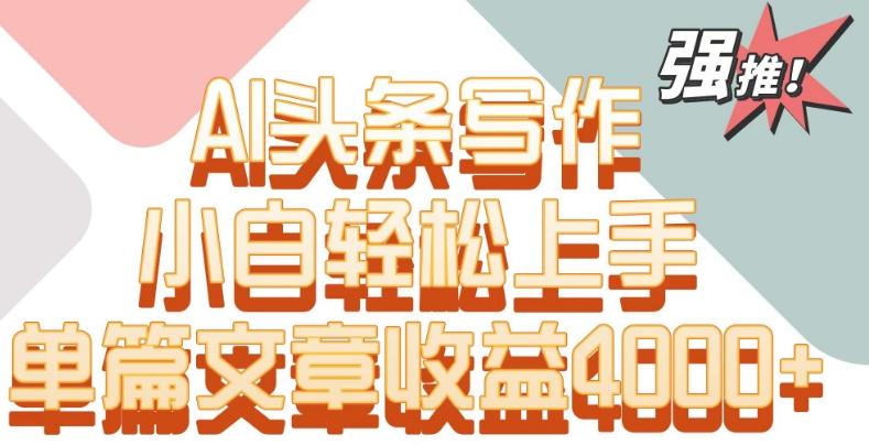 单片文章收益4000+！AI头条写作，小白轻松上手【揭秘】-心语项目网