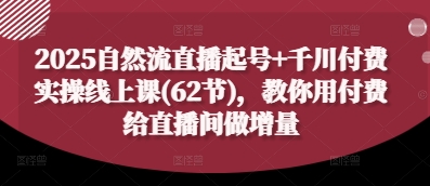 2025自然流直播起号+千川付费实操线上课(62节)，教你用付费给直播间做增量-心语项目网