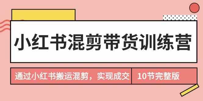 小红书混剪带货训练营，通过小红书搬运混剪实现成交(完结)-心语项目网