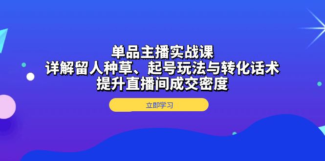 单品主播实战课：详解留人种草、起号玩法与转化话术，提升直播间成交密度-心语项目网
